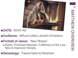 +
MATTHEWOVERVIEW
85-87 AD
Affluent (elite) Jewish-Christians
“New Moses”
 Rabbi, Promised Messiah, Fulfillment of the
Law, New & Improved Temple.
Traced back to Abraham
 