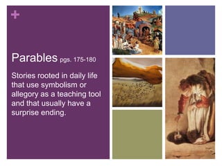 +
Parables pgs. 175-180
Stories rooted in daily life
that use symbolism or
allegory as a teaching tool
and that usually have a
surprise ending.
 