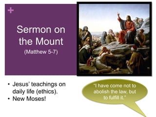 +
Sermon on
the Mount
(Matthew 5-7)
“I have come not to
abolish the law, but
to fulfill it.”
• Jesus’ teachings on
daily life (ethics).
• New Moses!
 