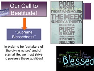 + Our Call to
Beatitude!
“Supreme
Blessedness”
In order to be “partakers of
the divine nature” and of
eternal life, we must strive
to possess these qualities!
 