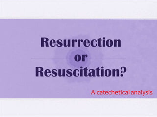 Resurrection
or
Resuscitation?
A catechetical analysis
 