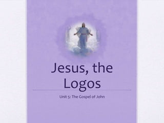 Jesus, the
Logos
Unit 5: The Gospel of John
 
