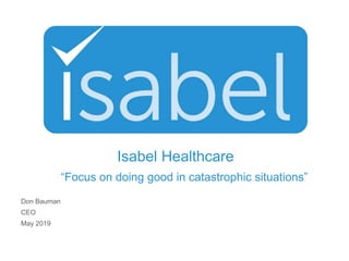 Isabel Healthcare
Don Bauman
CEO
May 2019
“Focus on doing good in catastrophic situations”
 
