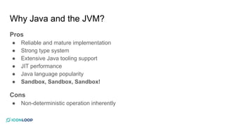 Why Java and the JVM?
Pros
● Reliable and mature implementation
● Strong type system
● Extensive Java tooling support
● JI...