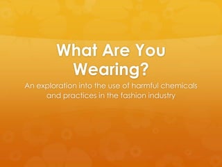 What Are You
         Wearing?
An exploration into the use of harmful chemicals
     and practices in the fashion industry
 