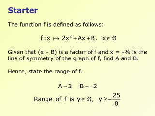 Starter The function f is defined as follows: Given that (x – B) is a factor of f and x = –¾ is the line of symmetry of the graph of f, find A and B. Hence, state the range of f. 