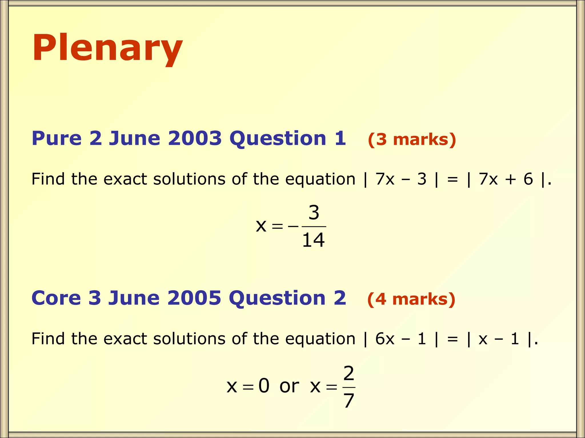 Plenary Pure 2 June 2003 Question 1 (3 marks) Find the exact solutions of the equation | 7x – 3 | = | 7x + 6 |. Core 3 June 2005 Question 2 (4 marks) Find the exact solutions of the equation | 6x – 1 | = | x – 1 |.