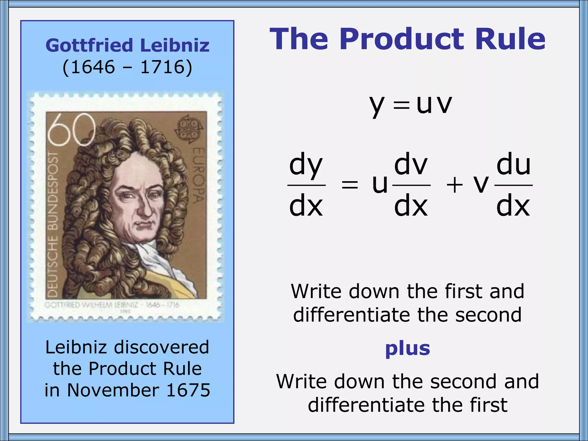 The Product Rule Write down the first and differentiate the second plus Write down the second and differentiate the first Gottfried Leibniz (1646 – 1716) Leibniz discovered the Product Rule in November 1675