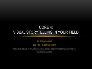 CORE 4:
VISUAL STORYTELLING IN YOUR FIELD
By Michael Laufer
Job Title – Graphic Design I
http://hire.jobvite.com/CompanyJobs/Careers.aspx?k=Job&c=qlZ9Vfw8&j=o
nYcYfwf&s=Indeed

 