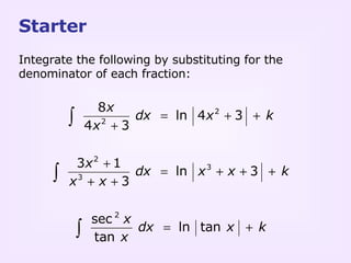 Starter Integrate the following by substituting for the denominator of each fraction: 