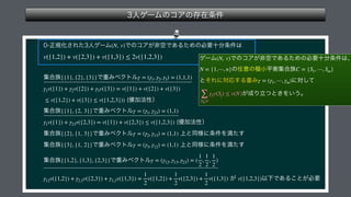  
 
 
 
 
 
 
 
 
 
 
(N, v)
v({1,2}) + v({2,3}) + v({1,3}) ≤ 2v({1,2,3})
{{1}, {2}, {3}} γ = (γ1, γ2, γ3) = (1,1,1)
γ1v({1}) + γ2v({2}) + γ3v({3}) = v({1}) + v({2}) + v({3})
≤ v({1,2}) + v({3}) ≤ v({1,2,3}))
{{1}, {2, 3}} γ = (γ1, γ23) = (1,1)
γ1v({1}) + γ23v({2,3}) = v({1}) + v({2,3}) ≤ v({1,2,3})
{{2}, {1, 3}} γ = (γ2, γ13) = (1,1)
{{3}, {1, 2}} γ = (γ3, γ12) = (1,1)
{{1,2}, {1,3}, {2,3}} γ = (γ12, γ13, γ23) = (
1
2
,
1
2
,
1
2
)
γ12v({1,2}) + γ2,3v({2,3}) + γ1,3v({1,3}) =
1
2
v({1,2}) +
1
2
v({2,3}) +
1
2
v({1,3}) v({1,2,3})
 
 
(N, v)
N = {1,⋯, n} C = {S1, ⋯, Sm}
γ = (γ1, ⋯, γm)
∑
S⊊N
γSv(Sj) ≤ v(N)
 
