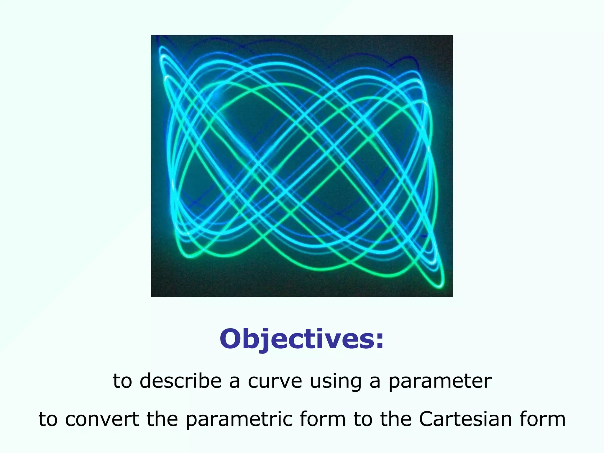 Objectives: to describe a curve using a parameter to convert the parametric form to the Cartesian form