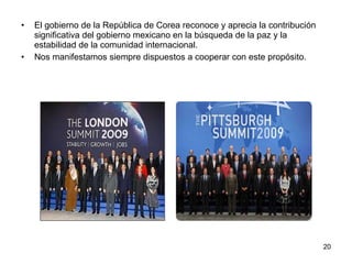 El gobierno de la República de Corea reconoce y aprecia la contribución significativa del gobierno mexicano en la búsqueda de la paz y la estabilidad de la comunidad internacional.  Nos manifestamos siempre dispuestos a cooperar con este propósito. 