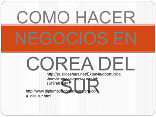 COREA DEL
SUR
COMO HACER
NEGOCIOS EN
http://www.diplomaciadominicana.org/core
a_del_sur.html
http://es.slideshare.net/Extenda/oportunida
des-de-negocio-en-corea-del-
sur?related=1
 