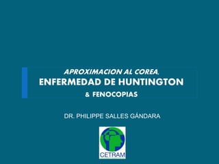 APROXIMACION AL COREA,
ENFERMEDAD DE HUNTINGTON
& FENOCOPIAS
DR. PHILIPPE SALLES GÁNDARA
 
