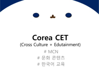 Corea CET
(Cross Culture + Edutainment)
# MCN
# 문화 콘텐츠
# 한국어 교육
 