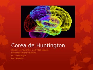 Corea de Huntington
Alteraciones neuronales y actividad psíquica
Silvia Melisa Romero Ramírez
Lic. En Psicología

8vo. Semestre

 