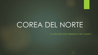 COREA DEL NORTE 
LA NACIÓN MAS HERMÉTICA DEL MUNDO 
 