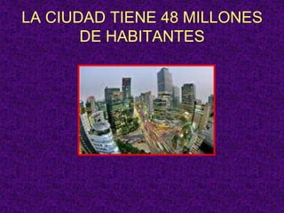 LA CIUDAD TIENE 48 MILLONES DE HABITANTES
