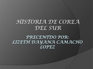 HISTORIA DE COREA DEL SUR PRECENTDO POR: LIZETH DAYANA CAMACHO LOPEZ 