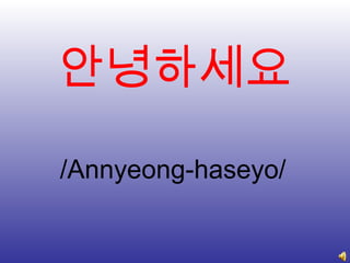 안녕하세요
/Annyeong-haseyo/
 