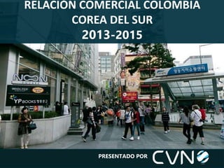 RELACIÓN COMERCIAL COLOMBIA
COREA DEL SUR
2013-2015
PRESENTADO POR
 