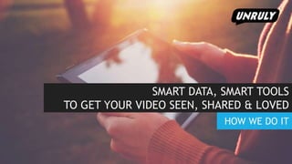 SMART DATA, SMART TOOLS
TO GET YOUR VIDEO SEEN, SHARED & LOVED
HOW WE DO IT
 