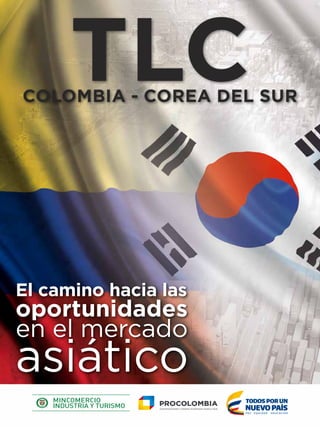 Abecé del TLC
Colombia – Corea del Sur
TLCCOLOMBIA - COREA DEL SUR
El camino hacia las
oportunidades
en el mercado
asiático
 