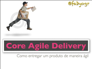 @fabyogr

Core Agile Delivery
A	
 