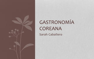 GASTRONOMÍA 
COREANA 
Sarah Caballero 
 