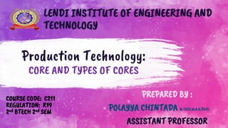 Production Technology:
CORE AND TYPES OF CORES
COURSE CODE: C211
REGULATION: R19
2nd BTECH 2nd SEM
PREPARED BY :
POLAYYA CHINTADA M.TECH,M.B.A,(PhD)
ASSISTANT PROFESSOR
LENDI INSTITUTE OF ENGINEERING AND
TECHNOLOGY
 
