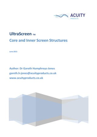 UltraScreen TM
Core and Inner Screen Structures
June 2015
Author: Dr Gareth Humphreys-Jones
gareth.h-jones@acuityproducts.co.uk
www.acuityproducts.co.uk
 