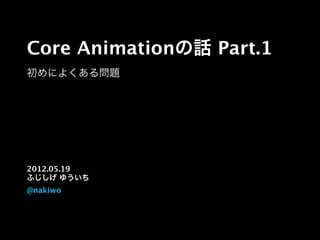 Core Animationの話 Part.1
初めによくある問題
2012.05.19
ふじしげ ゆういち
@nakiwo
 