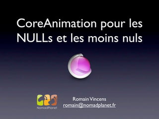 CoreAnimation pour les
NULLs et les moins nuls



           Romain Vincens
        romain@nomadplanet.fr
 