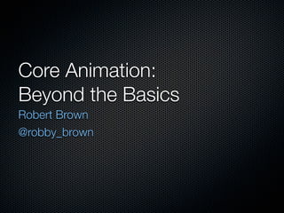 Core Animation:
Beyond the Basics
Robert Brown
@robby_brown
 
