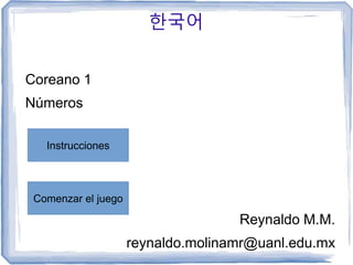 한국어
Coreano 1
Números
Reynaldo M.M.
reynaldo.molinamr@uanl.edu.mx
Instrucciones
Comenzar el juego
 