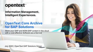 OpenText Confidential. ©2020 All Rights Reserved. 1
OpenText Core Archive
for SAP Solutions
Store your SAP and NON-SAP content in the cloud
with a cost-effective Software-as-a-Service
July 2020 | OpenText SAP Solutions Group
 