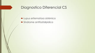 Diagnostico Diferencial CS
 Lupus eritematoso sistémico
 Síndrome antifosfolipidico
 