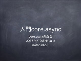 入門core.async
core.async勉強会
2015/4/19＠HaLake
@athos0220
 