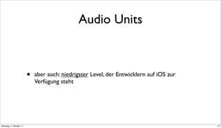 Audio Units



                          •   aber auch: niedrigster Level, der Entwicklern auf iOS zur
                              Verfügung steht




Dienstag, 4. Oktober 11                                                                   13
 
