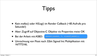 Tipps

                          •   Kein malloc() oder NSLog() im Render Callback (~85 Aufrufe pro
                              Sekunde!)

                          •   Aber: Zugriff auf Objective-C Objekte via Properties meist OK

                          •   Bei der Arbeit mit ASBD:   memset(&asbd, 0, sizeof(asbd));


                          •   Umrechnung von Float nach 32bit Signed Int: Multiplikation mit
                              16777216L


Dienstag, 4. Oktober 11                                                                        29
 