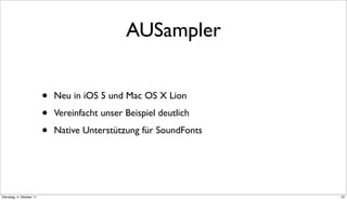AUSampler


                          •   Neu in iOS 5 und Mac OS X Lion

                          •   Vereinfacht unser Beispiel deutlich

                          •   Native Unterstützung für SoundFonts




Dienstag, 4. Oktober 11                                             37
 