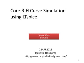 Core B-H Curve Simulation
using LTspice
22APR2015
Tsuyoshi Horigome
http://www.tsuyoshi-horigome.com/
Square Wave
Sin Wave
1
 