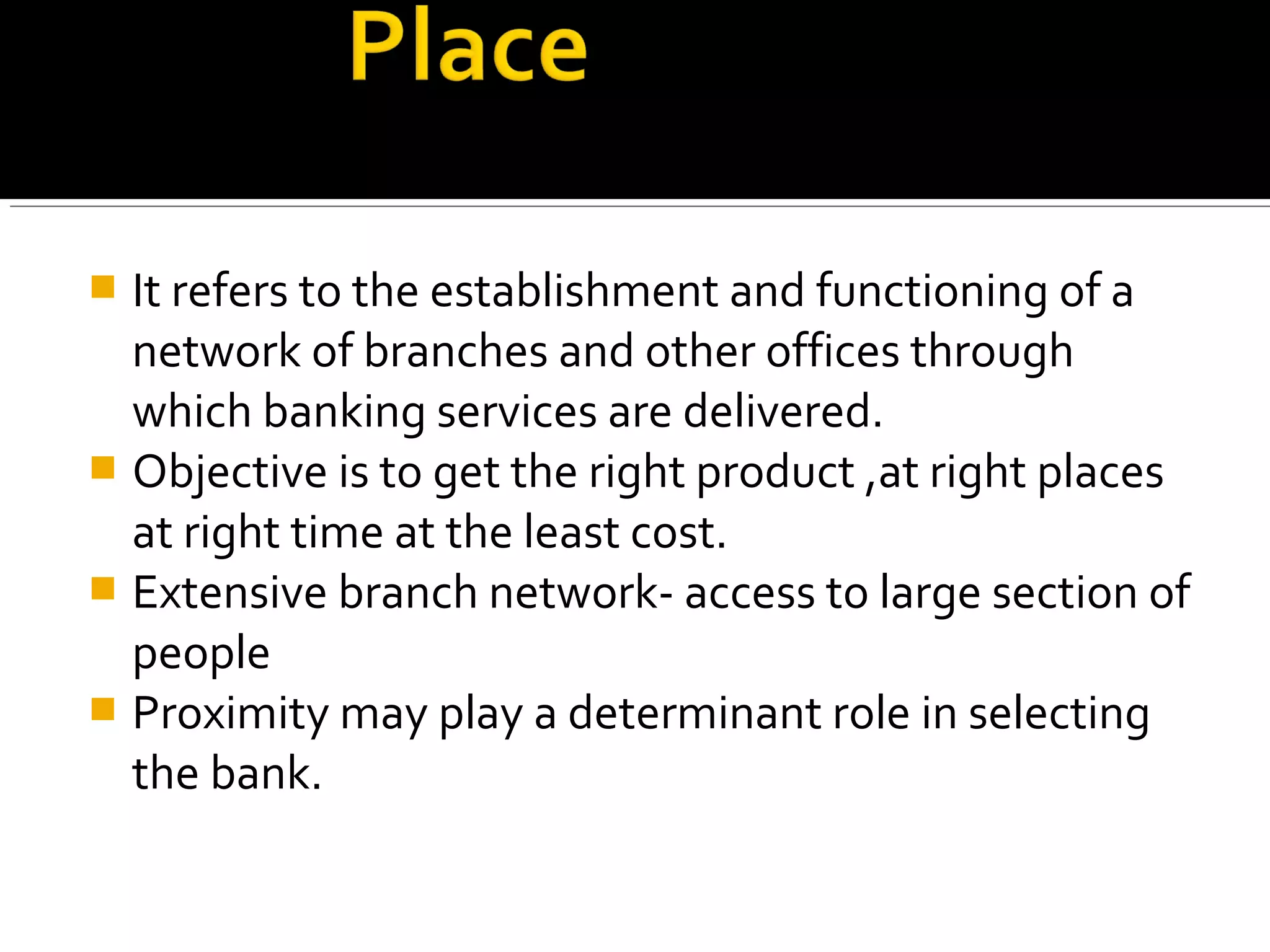  It refers to the establishment and functioning of a
  network of branches and other offices through
  which banking services are delivered.
 Objective is to get the right product ,at right places
  at right time at the least cost.
 Extensive branch network- access to large section of
  people
 Proximity may play a determinant role in selecting
  the bank.
 