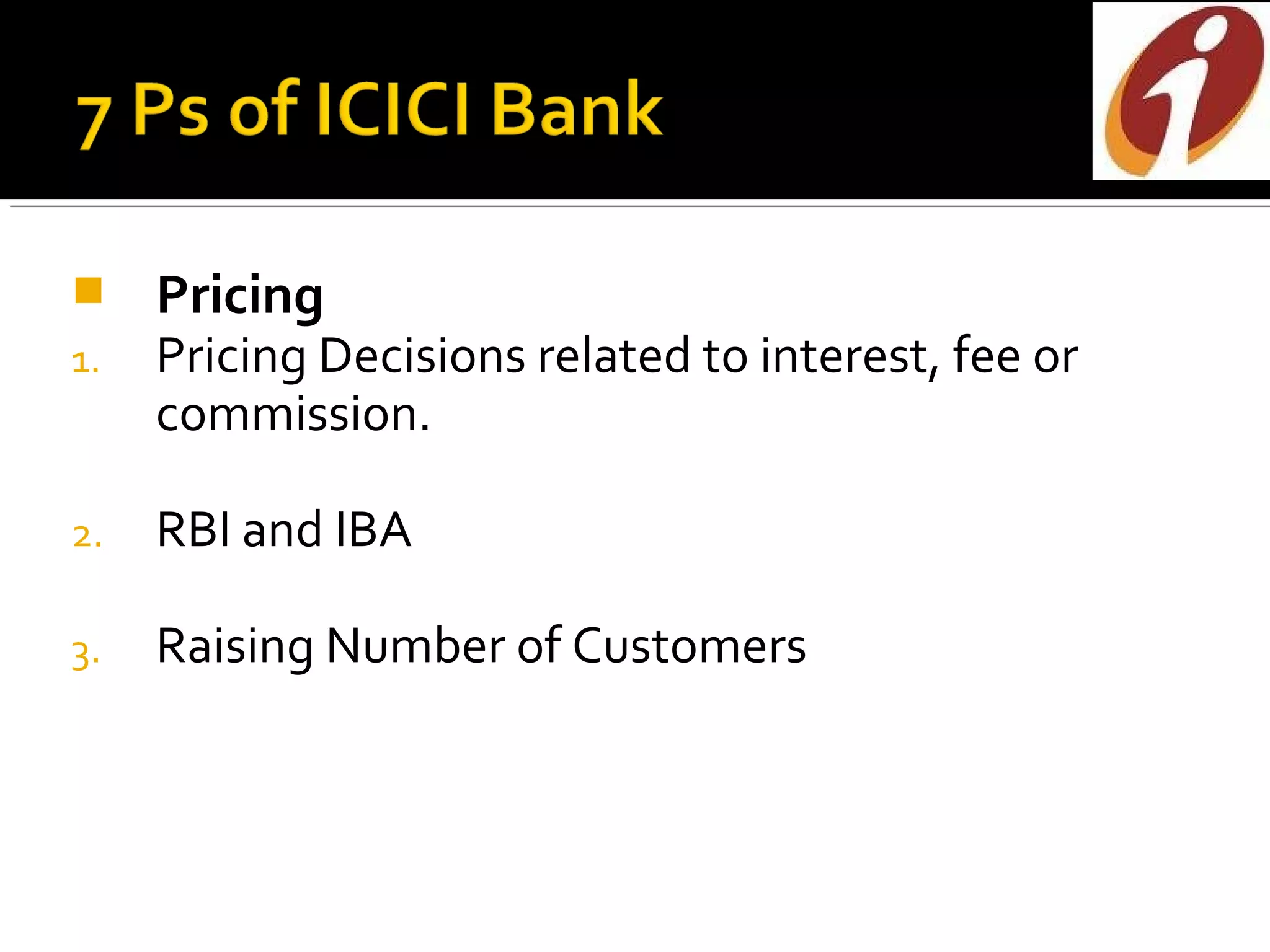     Pricing
1.   Pricing Decisions related to interest, fee or
     commission.

2.   RBI and IBA

3.   Raising Number of Customers
 