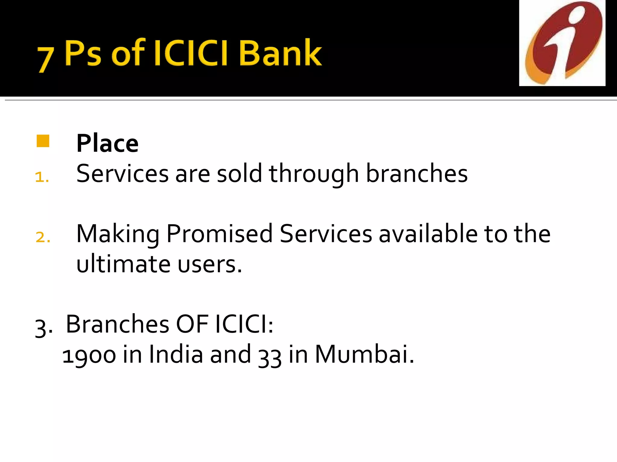   Place
1. Services are sold through branches

2.   Making Promised Services available to the
     ultimate users.

3. Branches OF ICICI:
   1900 in India and 33 in Mumbai.
 