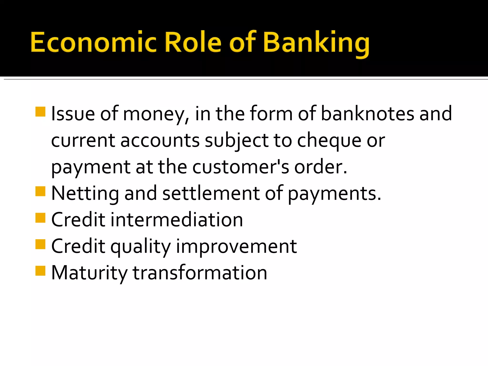  Issue of money, in the form of banknotes and
  current accounts subject to cheque or
  payment at the customer's order.
 Netting and settlement of payments.
 Credit intermediation
 Credit quality improvement
 Maturity transformation
 