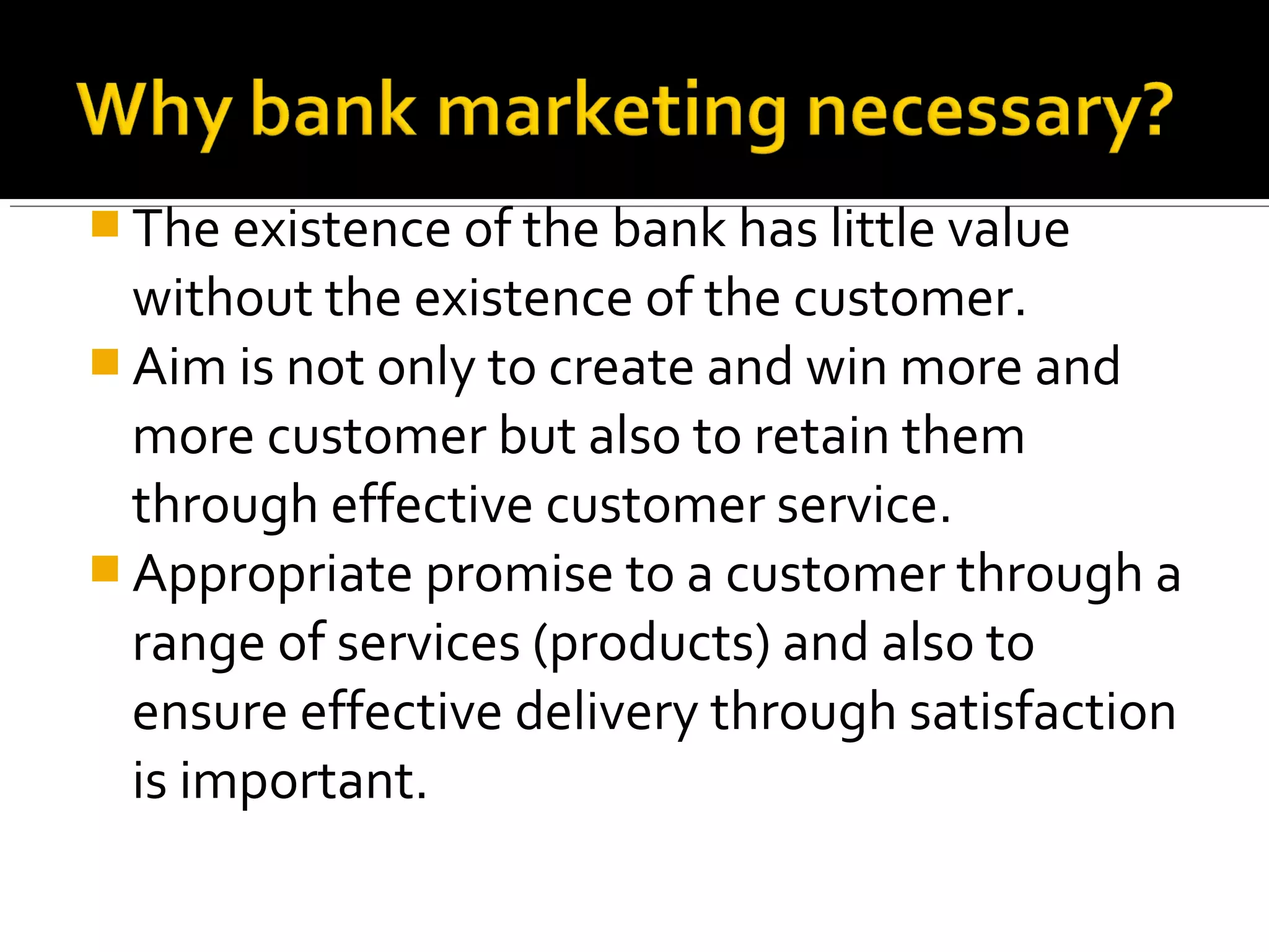  The existence of the bank has little value
  without the existence of the customer.
 Aim is not only to create and win more and
  more customer but also to retain them
  through effective customer service.
 Appropriate promise to a customer through a
  range of services (products) and also to
  ensure effective delivery through satisfaction
  is important.
 