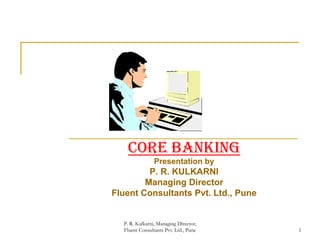 P. R. Kulkarni, Managing Director,
Fluent Consultants Pvt. Ltd., Pune 1
CORE BANKING
Presentation by
P. R. KULKARNI
Managing Director
Fluent Consultants Pvt. Ltd., Pune
 