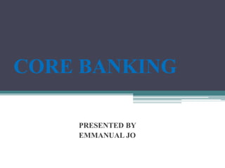 CORE BANKING
PRESENTED BY
EMMANUAL JO
 